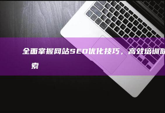 全面掌握网站SEO优化技巧，高效培训助力搜索排名提升