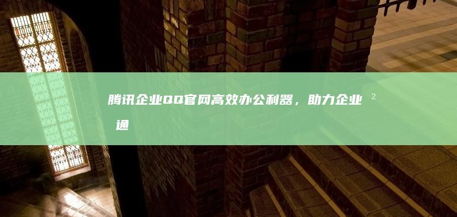 腾讯企业QQ官网：高效办公利器，助力企业沟通升级